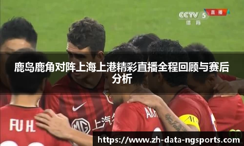 鹿岛鹿角对阵上海上港精彩直播全程回顾与赛后分析