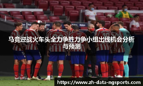 马竞迎战火车头全力争胜力争小组出线机会分析与预测