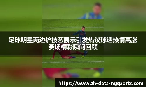 足球明星两边铲技艺展示引发热议球迷热情高涨赛场精彩瞬间回顾