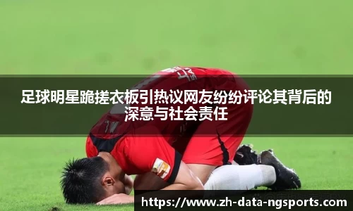 足球明星跪搓衣板引热议网友纷纷评论其背后的深意与社会责任