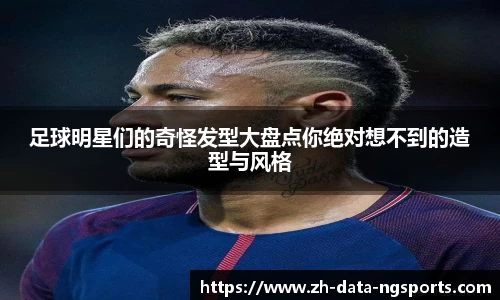 足球明星们的奇怪发型大盘点你绝对想不到的造型与风格