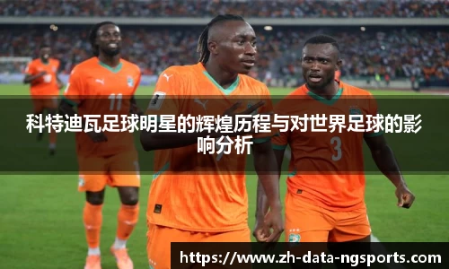 科特迪瓦足球明星的辉煌历程与对世界足球的影响分析