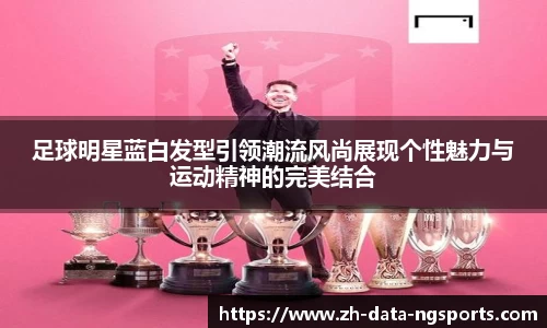 足球明星蓝白发型引领潮流风尚展现个性魅力与运动精神的完美结合